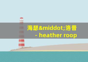 海瑟·洛普 - heather roop